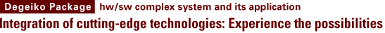 (Degeiko Package) hw/sw complex system and its application / Integration of cutting-edge technologies: Experience the possibilities