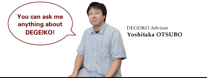 You can ask me anything about DEGEIKO! DEGEIKO Advisor/Yoshitaka OTSUBO
